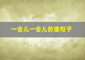 一会儿一会儿仿造句子