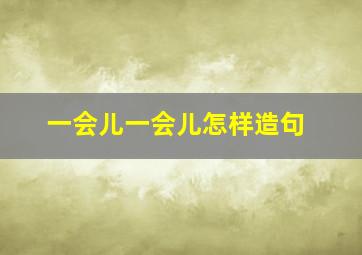 一会儿一会儿怎样造句