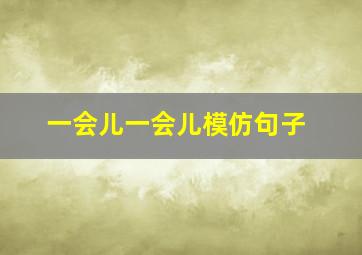 一会儿一会儿模仿句子