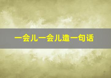 一会儿一会儿造一句话