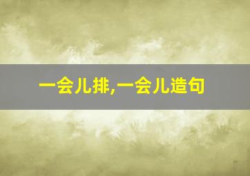 一会儿排,一会儿造句