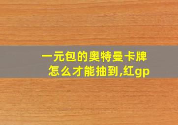 一元包的奥特曼卡牌怎么才能抽到,红gp