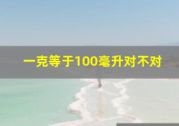 一克等于100毫升对不对