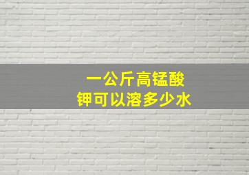 一公斤高锰酸钾可以溶多少水