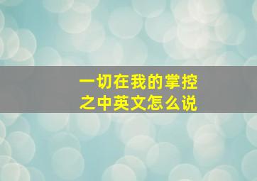 一切在我的掌控之中英文怎么说