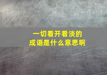 一切看开看淡的成语是什么意思啊