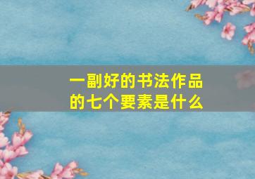 一副好的书法作品的七个要素是什么