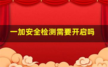 一加安全检测需要开启吗