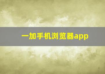 一加手机浏览器app