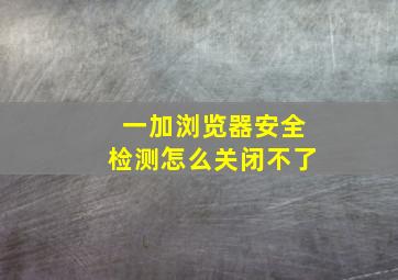 一加浏览器安全检测怎么关闭不了