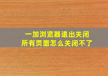 一加浏览器退出关闭所有页面怎么关闭不了