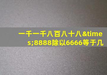 一千一千八百八十八×8888除以6666等于几