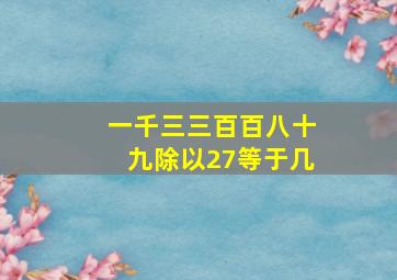 一千三三百百八十九除以27等于几