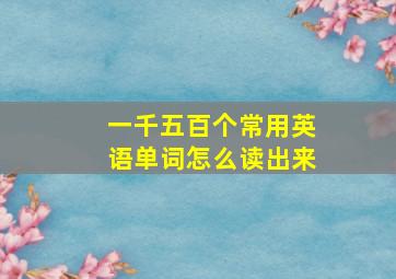 一千五百个常用英语单词怎么读出来