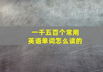 一千五百个常用英语单词怎么读的