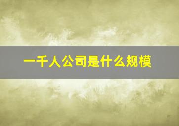 一千人公司是什么规模