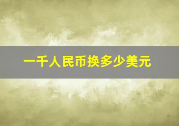 一千人民币换多少美元