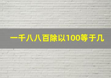 一千八八百除以100等于几