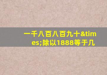 一千八百八百九十×除以1888等于几