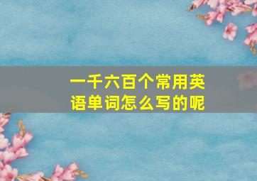 一千六百个常用英语单词怎么写的呢