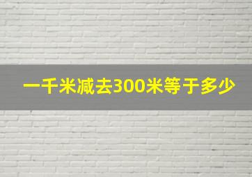 一千米减去300米等于多少