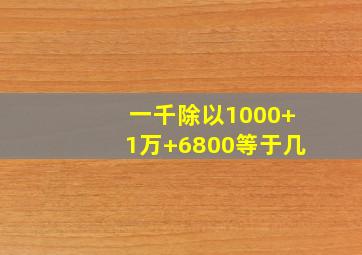 一千除以1000+1万+6800等于几