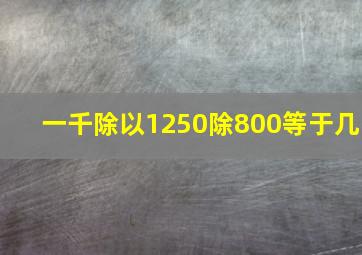 一千除以1250除800等于几