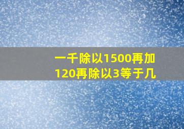 一千除以1500再加120再除以3等于几