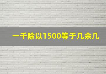 一千除以1500等于几余几