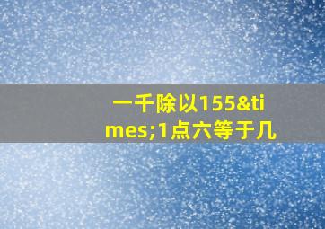 一千除以155×1点六等于几