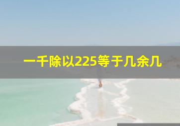 一千除以225等于几余几