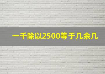 一千除以2500等于几余几