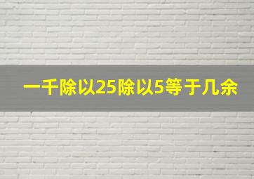 一千除以25除以5等于几余