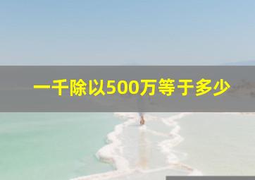 一千除以500万等于多少