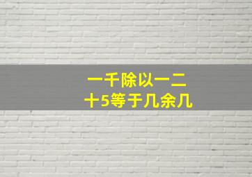 一千除以一二十5等于几余几