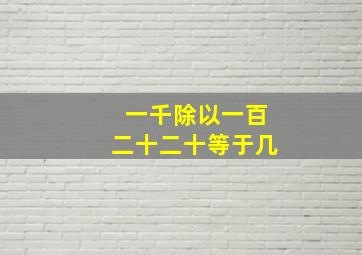 一千除以一百二十二十等于几