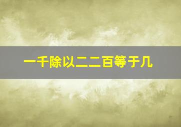 一千除以二二百等于几