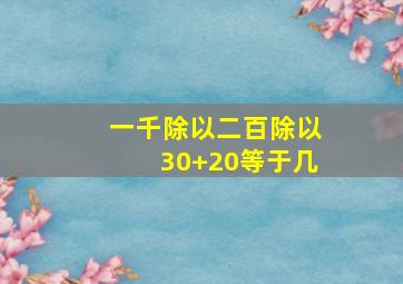 一千除以二百除以30+20等于几