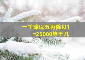 一千除以五再除以1=25000等于几