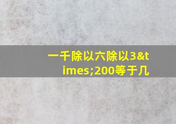 一千除以六除以3×200等于几