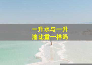 一升水与一升油比重一样吗