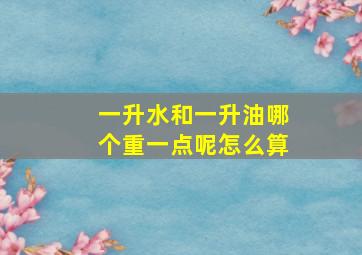 一升水和一升油哪个重一点呢怎么算