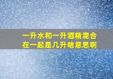 一升水和一升酒精混合在一起是几升啥意思啊