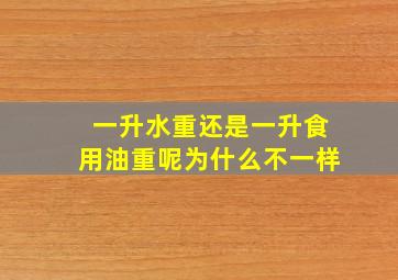 一升水重还是一升食用油重呢为什么不一样