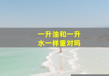 一升油和一升水一样重对吗