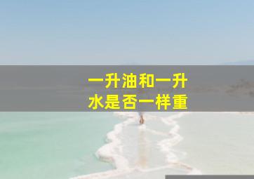 一升油和一升水是否一样重