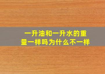 一升油和一升水的重量一样吗为什么不一样