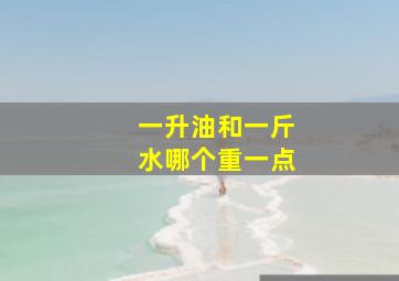 一升油和一斤水哪个重一点