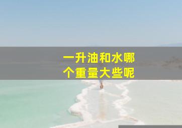 一升油和水哪个重量大些呢