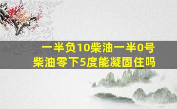 一半负10柴油一半0号柴油零下5度能凝固住吗